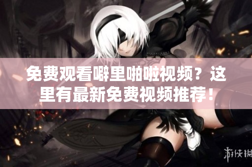 免费观看噼里啪啦视频？这里有最新免费视频推荐！