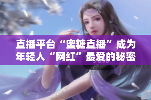 直播平台“蜜糖直播”成为年轻人“网红”最爱的秘密
