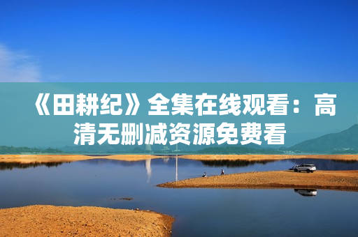 《田耕纪》全集在线观看：高清无删减资源免费看