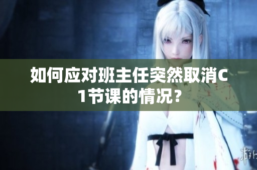 如何应对班主任突然取消C1节课的情况？