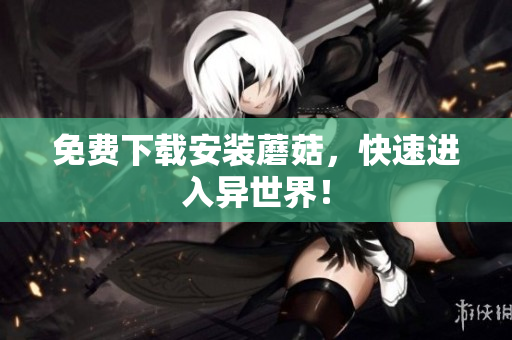 免费下载安装蘑菇，快速进入异世界！