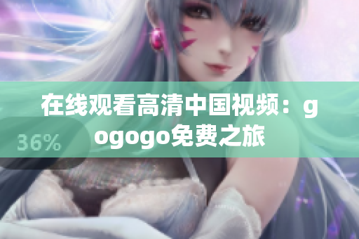 在线观看高清中国视频：gogogo免费之旅