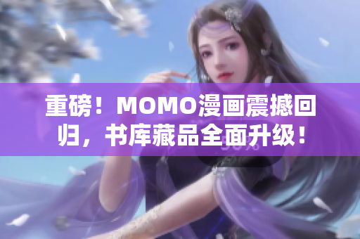 重磅！MOMO漫画震撼回归，书库藏品全面升级！