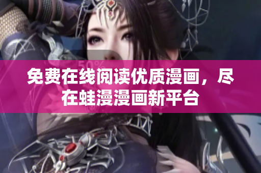 免费在线阅读优质漫画，尽在蛙漫漫画新平台