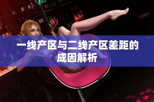 一线产区与二线产区差距的成因解析