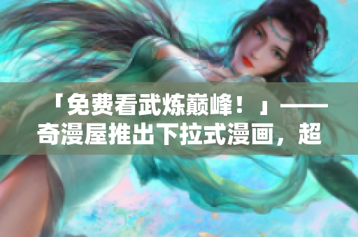 「免费看武炼巅峰！」——奇漫屋推出下拉式漫画，超级便捷！