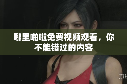 噼里啪啦免费视频观看，你不能错过的内容