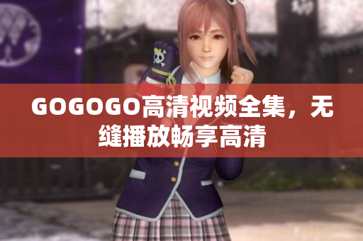 GOGOGO高清视频全集，无缝播放畅享高清