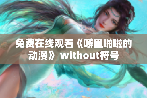 免费在线观看《噼里啪啦的动漫》 without符号