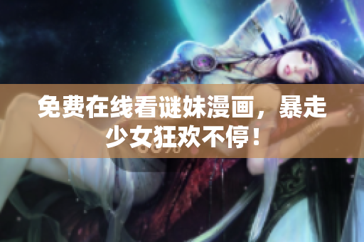 免费在线看谜妹漫画，暴走少女狂欢不停！