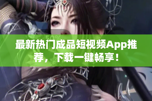 最新热门成品短视频App推荐，下载一键畅享！