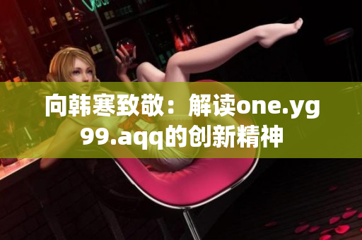 向韩寒致敬：解读one.yg99.aqq的创新精神