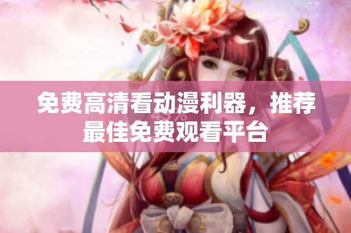免费高清看动漫利器，推荐最佳免费观看平台