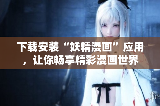 下载安装“妖精漫画”应用，让你畅享精彩漫画世界