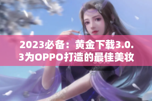 2023必备：黄金下载3.0.3为OPPO打造的最佳美妆软件