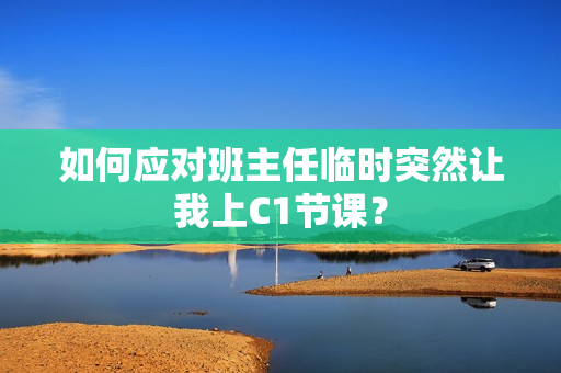 如何应对班主任临时突然让我上C1节课？