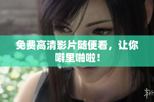 免费高清影片随便看，让你噼里啪啦！