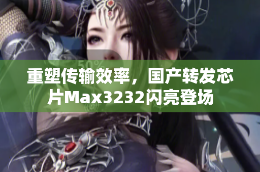 重塑传输效率，国产转发芯片Max3232闪亮登场