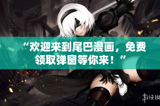 “欢迎来到尾巴漫画，免费领取弹窗等你来！”