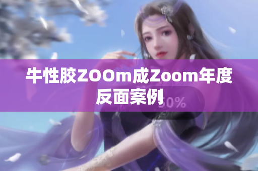 牛性胶ZOOm成Zoom年度反面案例