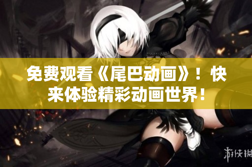 免费观看《尾巴动画》！快来体验精彩动画世界！