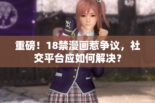 重磅！18禁漫画惹争议，社交平台应如何解决？