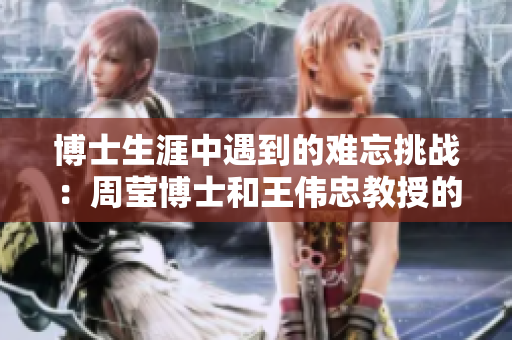 博士生涯中遇到的难忘挑战：周莹博士和王伟忠教授的故事