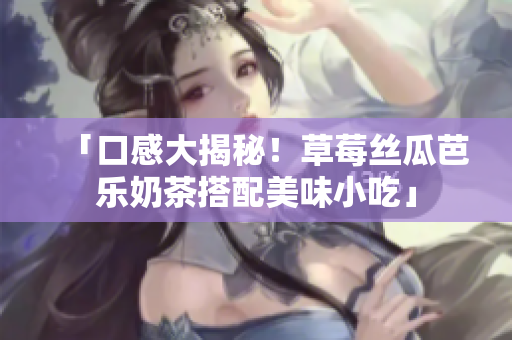 「口感大揭秘！草莓丝瓜芭乐奶茶搭配美味小吃」