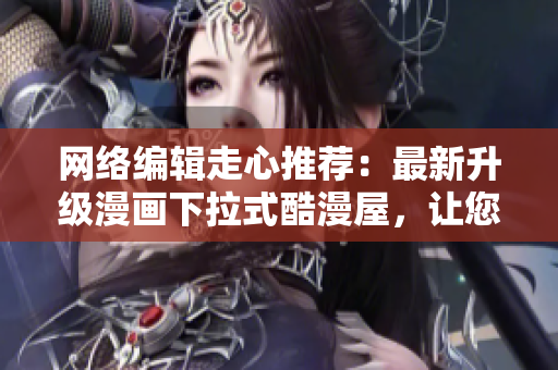 网络编辑走心推荐：最新升级漫画下拉式酷漫屋，让您流连忘返！