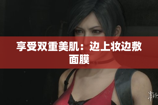 享受双重美肌：边上妆边敷面膜