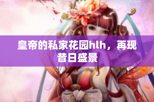 皇帝的私家花园hlh，再现昔日盛景