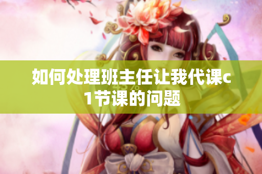 如何处理班主任让我代课c1节课的问题