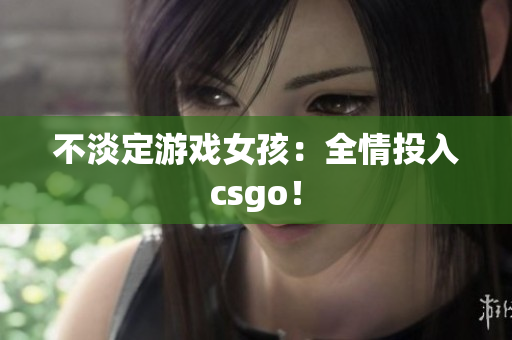 不淡定游戏女孩：全情投入csgo！