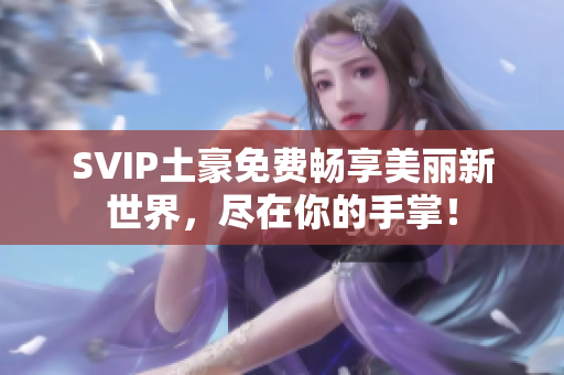 SVIP土豪免费畅享美丽新世界，尽在你的手掌！