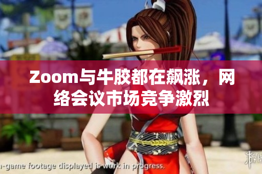 Zoom与牛胶都在飙涨，网络会议市场竞争激烈