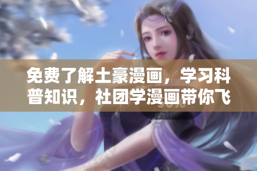 免费了解土豪漫画，学习科普知识，社团学漫画带你飞！