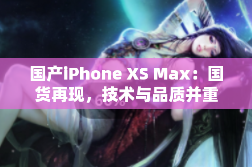 国产iPhone XS Max：国货再现，技术与品质并重
