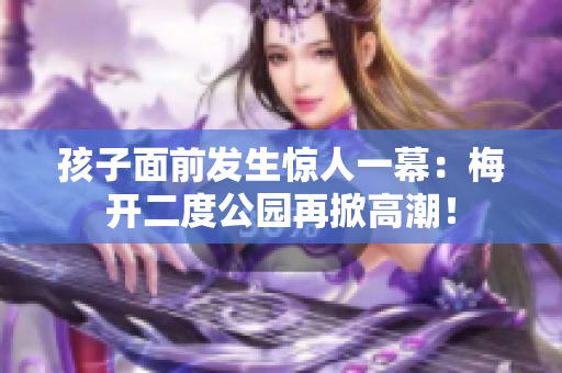孩子面前发生惊人一幕：梅开二度公园再掀高潮！
