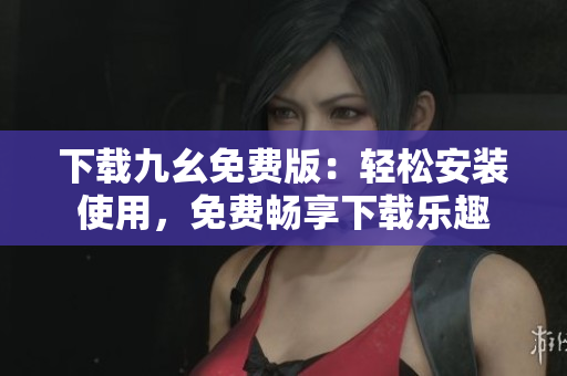 下载九幺免费版：轻松安装使用，免费畅享下载乐趣