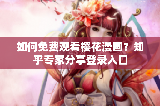如何免费观看樱花漫画？知乎专家分享登录入口