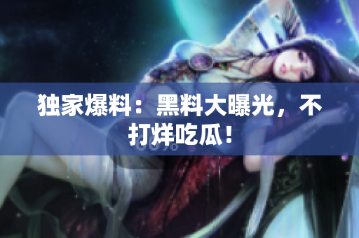 独家爆料：黑料大曝光，不打烊吃瓜！