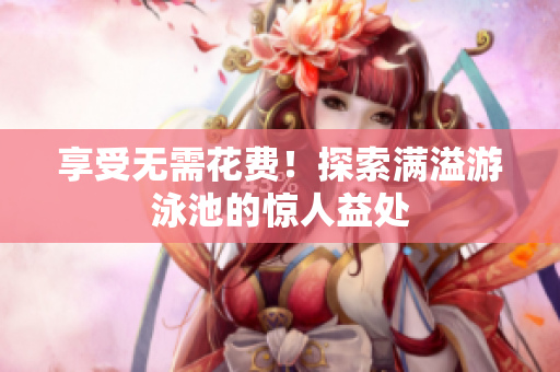 享受无需花费！探索满溢游泳池的惊人益处