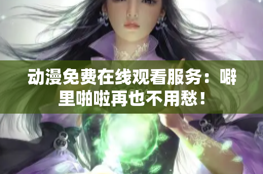 动漫免费在线观看服务：噼里啪啦再也不用愁！