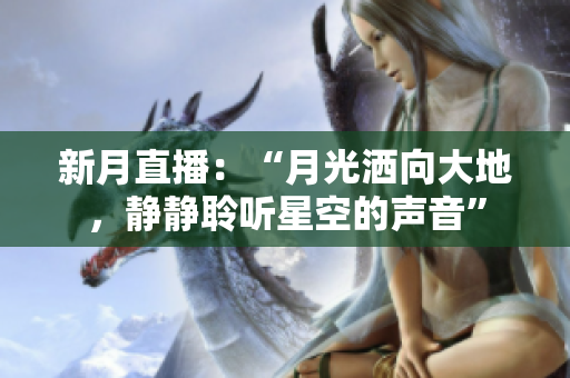 新月直播：“月光洒向大地，静静聆听星空的声音”