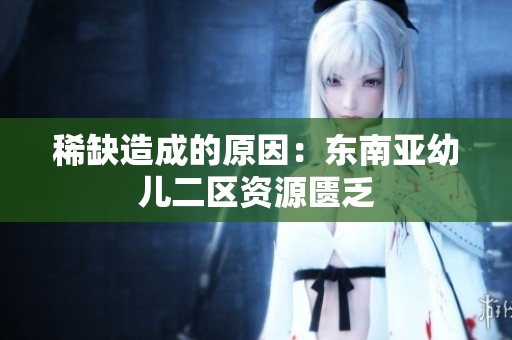 稀缺造成的原因：东南亚幼儿二区资源匮乏