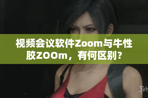 视频会议软件Zoom与牛性胶ZOOm，有何区别？