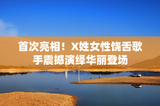 首次亮相！X姓女性饶舌歌手震撼演绎华丽登场