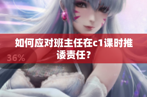 如何应对班主任在c1课时推诿责任？
