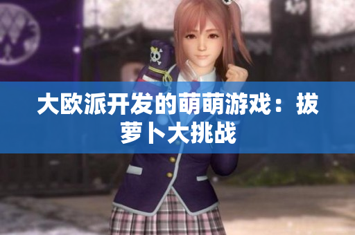 大欧派开发的萌萌游戏：拔萝卜大挑战
