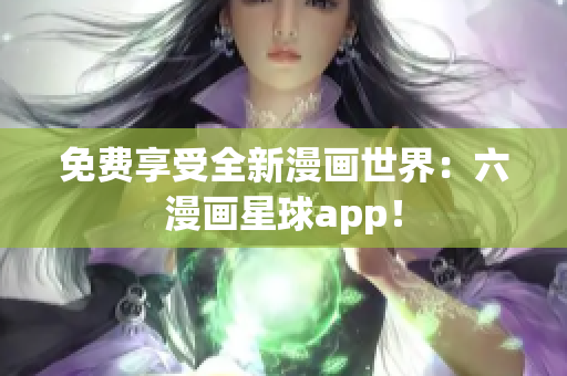 免费享受全新漫画世界：六漫画星球app！